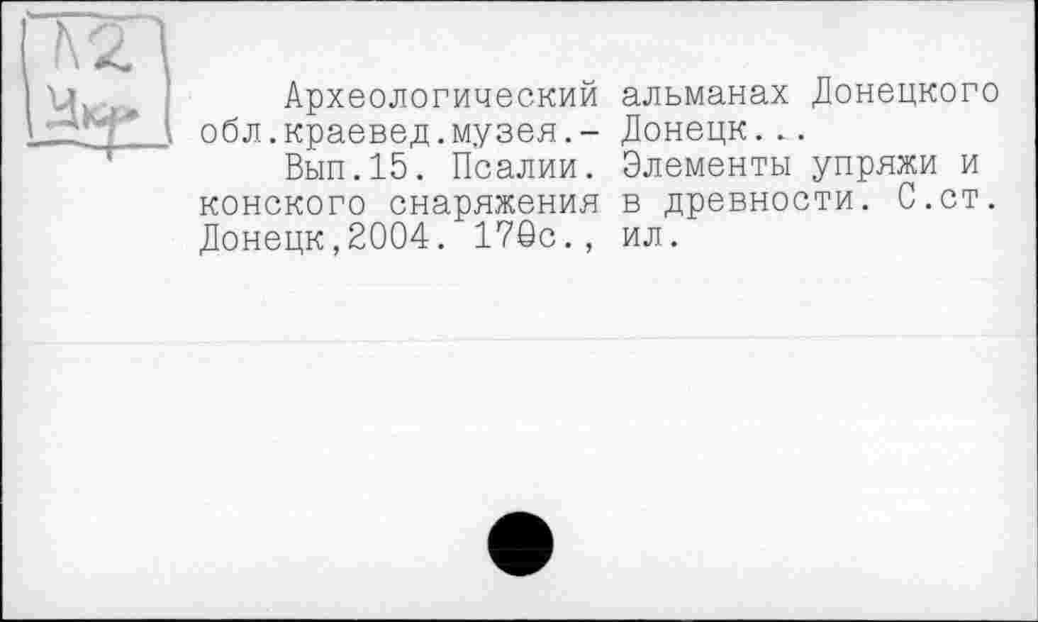 ﻿Археологический альманах Донецкого обл.краевед.музея.- Донецк...
Вып.15. Псалии. Элементы упряжи и конского снаряжения в древности. С.ст. Донецк,2004. 170с., ил.